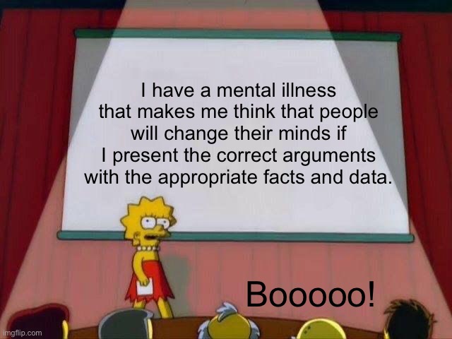 It’s definitely a mental illness | I have a mental illness that makes me think that people will change their minds if I present the correct arguments with the appropriate facts and data. Booooo! | image tagged in lisa simpson's presentation,mental illness,facts | made w/ Imgflip meme maker