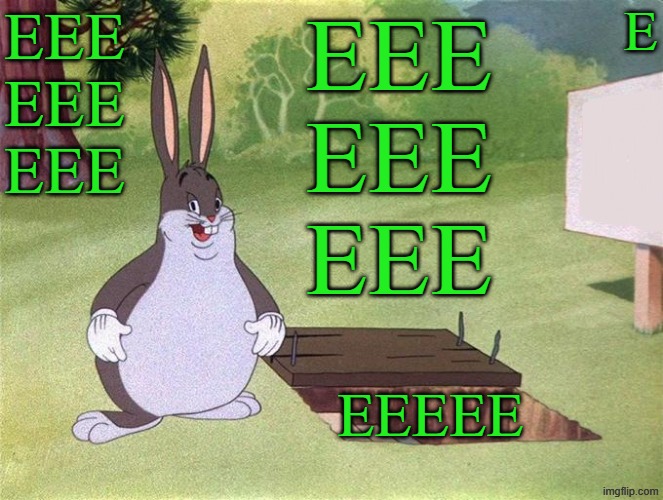 EEE | EEE
EEE
EEE; E; EEE
EEE
EEE; EEEEE | image tagged in big chungus,memes,green | made w/ Imgflip meme maker
