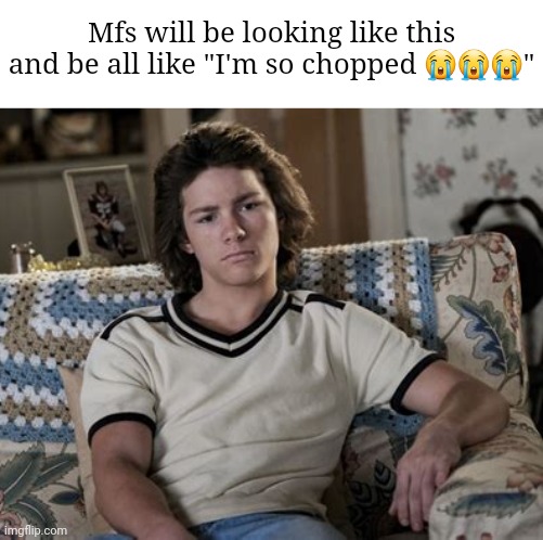 Mfs will be looking like this and be all like "I'm so chopped 😭😭😭" | made w/ Imgflip meme maker