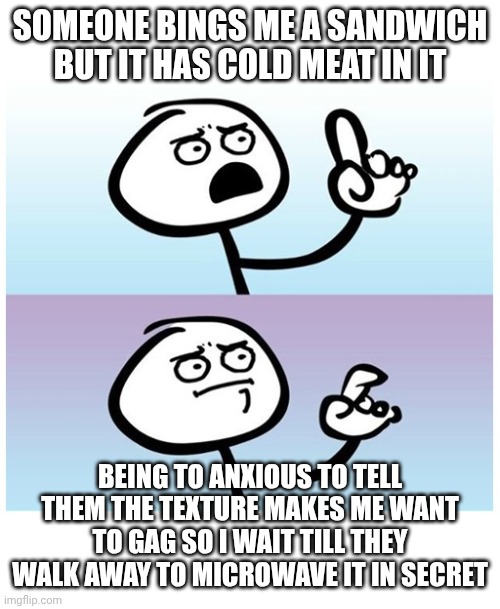 stick figure finger | SOMEONE BINGS ME A SANDWICH BUT IT HAS COLD MEAT IN IT; BEING TO ANXIOUS TO TELL THEM THE TEXTURE MAKES ME WANT TO GAG SO I WAIT TILL THEY WALK AWAY TO MICROWAVE IT IN SECRET | image tagged in stick figure finger | made w/ Imgflip meme maker