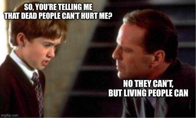Dead People vs Living People | SO, YOU’RE TELLING ME THAT DEAD PEOPLE CAN’T HURT ME? NO THEY CAN’T, BUT LIVING PEOPLE CAN | image tagged in i see dead people,dead people,living | made w/ Imgflip meme maker