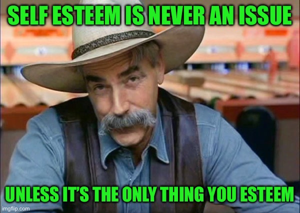 Sam Elliott special kind of stupid | SELF ESTEEM IS NEVER AN ISSUE; UNLESS IT’S THE ONLY THING YOU ESTEEM | image tagged in sam elliott special kind of stupid | made w/ Imgflip meme maker