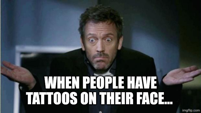 wt actual f | WHEN PEOPLE HAVE TATTOOS ON THEIR FACE... | image tagged in shrug,wtf,tattoos,face | made w/ Imgflip meme maker