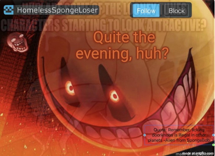 Quite the evening, huh? | image tagged in homelessspongeloser temp | made w/ Imgflip meme maker