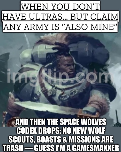 WHEN YOU DON'T HAVE ULTRAS…; …AND YOU DON'T HAVE THE NEW WOLF SCOUTS EITHER (SW CODEX: BOASTS & MISSIONS ARE TRASH) | WHEN YOU DON’T HAVE ULTRAS… BUT CLAIM ANY ARMY IS “ALSO MINE”; AND THEN THE SPACE WOLVES CODEX DROPS: NO NEW WOLF SCOUTS, BOASTS & MISSIONS ARE TRASH — GUESS I’M A GAMESMAXXER | image tagged in warhammer,warhammer 40k,warhammer40k,gaming,future,gamers | made w/ Imgflip meme maker