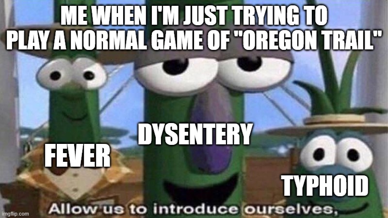 Oregon trail meme | ME WHEN I'M JUST TRYING TO PLAY A NORMAL GAME OF "OREGON TRAIL"; DYSENTERY; FEVER; TYPHOID | image tagged in oregon trail,veggietales 'allow us to introduce ourselfs' | made w/ Imgflip meme maker