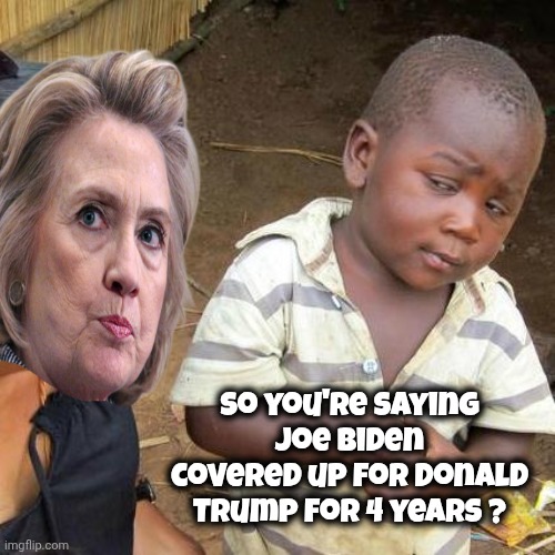 Hillary mentioned "Trump" 2,000 times | So you're saying Joe Biden covered up for Donald Trump for 4 years ? | image tagged in memes,third world skeptical kid,i don't know who are you,epstein who,liar liar pants on fire,untouchable | made w/ Imgflip meme maker