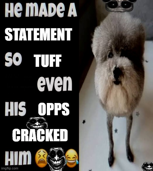 HE MADE A STATEMENT SO TUFF EVEN HIS OPPS CRACKED HIM | STATEMENT; TUFF; )))))))))))))))))))); )))))))))))))))))))); )))))))))))))))))))); )))))))))))))))))))); )))))))))))))))))))); )))))))))))))))))))); )))))))))))))))))))); )))))))))))))))))))); OPPS; CRACKED | image tagged in funny memes | made w/ Imgflip meme maker