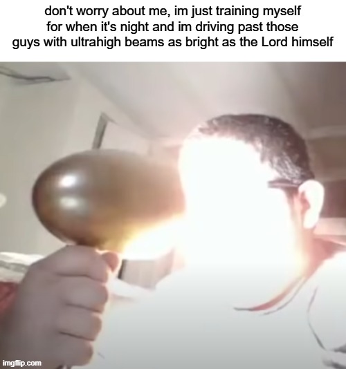 Kid blinding himself | don't worry about me, im just training myself for when it's night and im driving past those guys with ultrahigh beams as bright as the Lord himself | image tagged in kid blinding himself | made w/ Imgflip meme maker