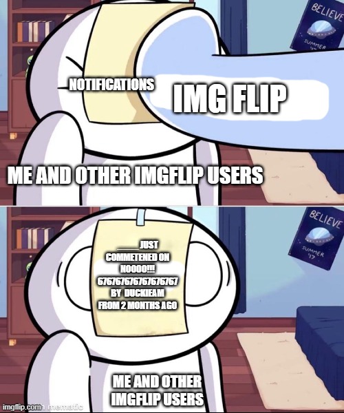 enough with this stuff already | NOTIFICATIONS; IMG FLIP; ME AND OTHER IMGFLIP USERS; ____ JUST COMMETENED ON NOOOO!!! 676767676767676767
BY  DUCKIEAM FROM 2 MONTHS AGO; ME AND OTHER IMGFLIP USERS | image tagged in odd1'sout paper in face,memes,true | made w/ Imgflip meme maker