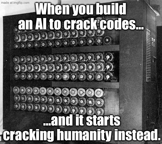 When you build the AI to solve everything…; …and it immediately starts optimizing humans out of the equation. | When you build an AI to crack codes…; …and it starts cracking humanity instead. | image tagged in alan turing code-breaker,artificial intelligence,code,humanity,end of the world meme,apocalypse | made w/ Imgflip meme maker