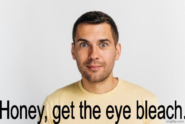 Honey, get the eye bleach. | image tagged in honey get the eye bleach | made w/ Imgflip meme maker