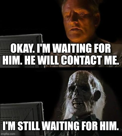 I'll Just Wait Here Meme | OKAY. I'M WAITING FOR HIM. HE WILL CONTACT ME. I'M STILL WAITING FOR HIM. | image tagged in memes,i'll just wait here,funny meme | made w/ Imgflip meme maker
