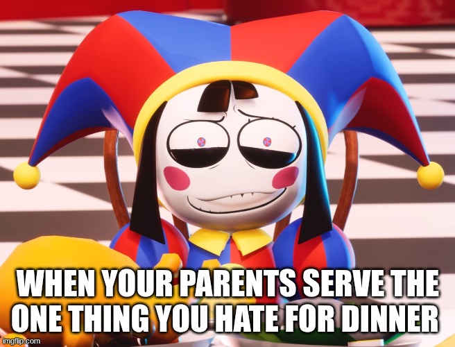 Pomni's beautiful pained smile | WHEN YOUR PARENTS SERVE THE ONE THING YOU HATE FOR DINNER | image tagged in pomni's beautiful pained smile | made w/ Imgflip meme maker