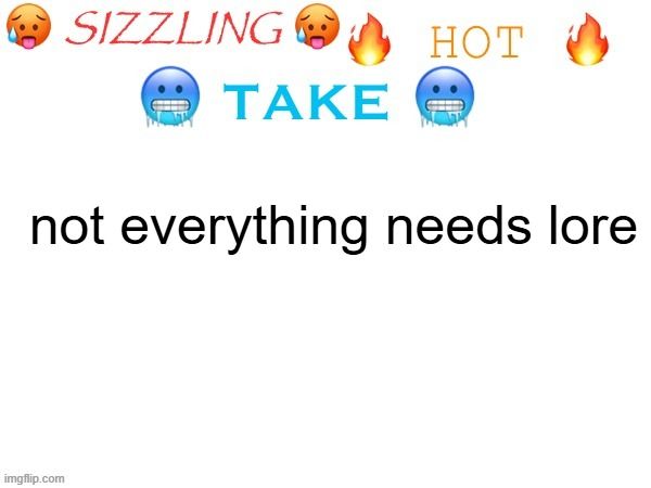sizzling hot take | not everything needs lore | image tagged in sizzling hot take | made w/ Imgflip meme maker