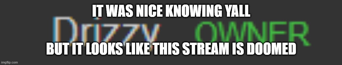it was a good run | IT WAS NICE KNOWING YALL; BUT IT LOOKS LIKE THIS STREAM IS DOOMED | made w/ Imgflip meme maker