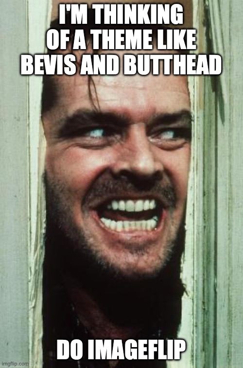 Here's Johnny | I'M THINKING OF A THEME LIKE BEVIS AND BUTTHEAD; DO IMAGEFLIP | image tagged in memes,here's johnny | made w/ Imgflip meme maker