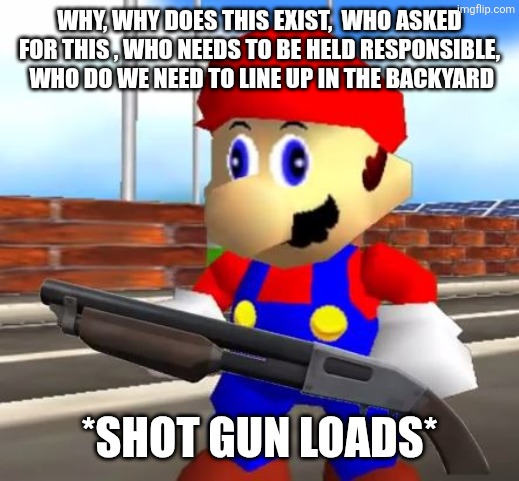 WHY, WHY DOES THIS EXIST,  WHO ASKED FOR THIS , WHO NEEDS TO BE HELD RESPONSIBLE,  WHO DO WE NEED TO LINE UP IN THE BACKYARD *SHOT GUN LOADS | image tagged in smg4 shotgun mario | made w/ Imgflip meme maker