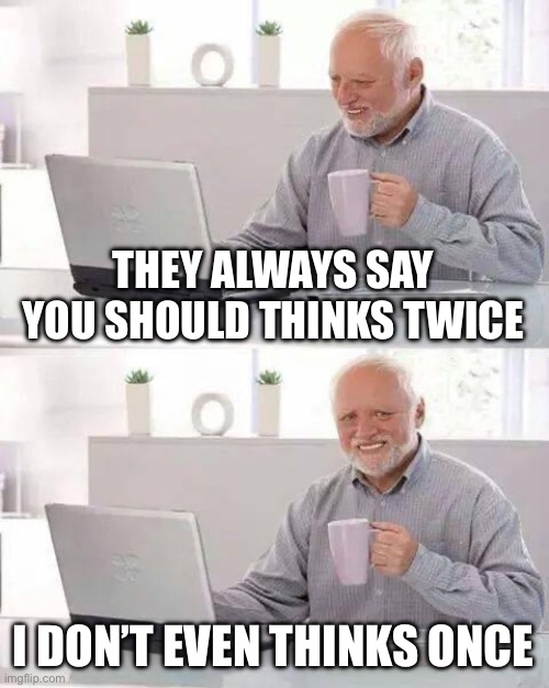 think fast | THEY ALWAYS SAY YOU SHOULD THINKS TWICE; I DON’T EVEN THINKS ONCE | image tagged in memes,hide the pain harold | made w/ Imgflip meme maker