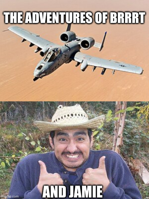 THE ADVENTURES OF BRRRT; AND JAMIE | image tagged in a10,mexican is pleased | made w/ Imgflip meme maker