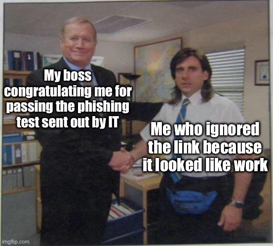 When you pass the test by doing nothing | My boss congratulating me for passing the phishing test sent out by IT; Me who ignored the link because it looked like work | image tagged in the office handshake,robots,phish,tech support,technology | made w/ Imgflip meme maker