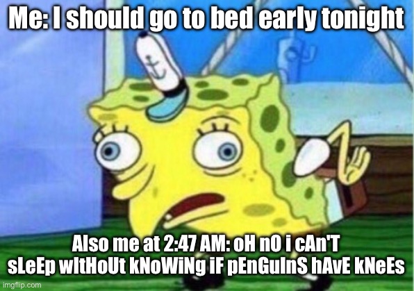 Mocking Spongebob Meme | Me: I should go to bed early tonight; Also me at 2:47 AM: oH nO i cAn'T sLeEp wItHoUt kNoWiNg iF pEnGuInS hAvE kNeEs | image tagged in memes,mocking spongebob | made w/ Imgflip meme maker