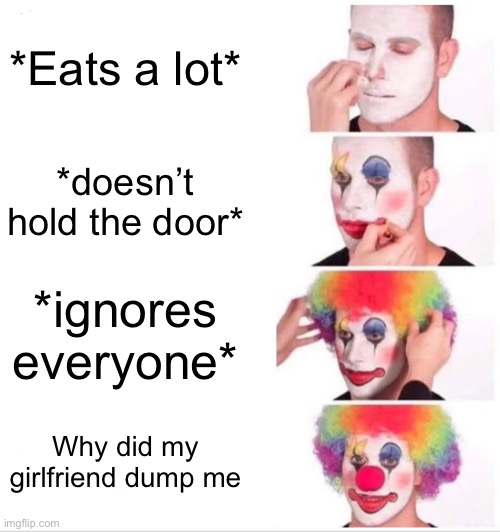 Clown Applying Makeup | *Eats a lot*; *doesn’t hold the door*; *ignores everyone*; Why did my girlfriend dump me | image tagged in memes,clown applying makeup | made w/ Imgflip meme maker