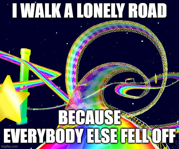 Rainbow road | I WALK A LONELY ROAD; BECAUSE EVERYBODY ELSE FELL OFF | image tagged in rainbow road,memes,funny,nintendo,gaming,mariokart | made w/ Imgflip meme maker
