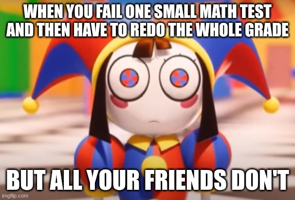 Pomni death stare | WHEN YOU FAIL ONE SMALL MATH TEST AND THEN HAVE TO REDO THE WHOLE GRADE; BUT ALL YOUR FRIENDS DON'T | image tagged in pomni death stare | made w/ Imgflip meme maker