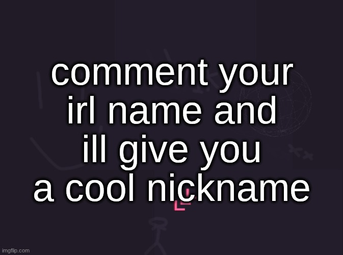 if you dont want to give your name just put A name | comment your irl name and ill give you a cool nickname | image tagged in vik's image | made w/ Imgflip meme maker