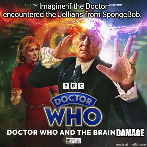 Doctor Who and the Brain Drain | Imagine if the Doctor encountered the Jellians from SpongeBob. DAMAGE | image tagged in doctor who and the brain drain | made w/ Imgflip meme maker