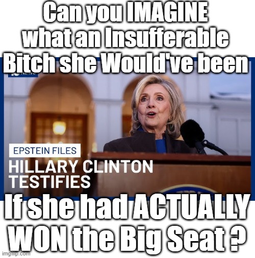 At least her term would be over now, so there is that | Can you IMAGINE what an Insufferable Bitch she Would've been; If she had ACTUALLY WON the Big Seat ? | image tagged in hillary insufferable bitch meme | made w/ Imgflip meme maker