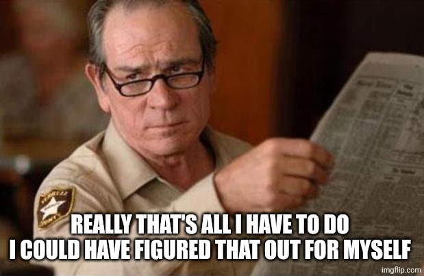 TML Look Is a Facepalm | REALLY THAT'S ALL I HAVE TO DO 
I COULD HAVE FIGURED THAT OUT FOR MYSELF | image tagged in tml look is a facepalm | made w/ Imgflip meme maker