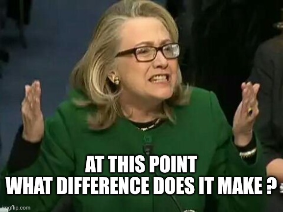 hillary what difference does it make | AT THIS POINT
WHAT DIFFERENCE DOES IT MAKE ? | image tagged in hillary what difference does it make | made w/ Imgflip meme maker