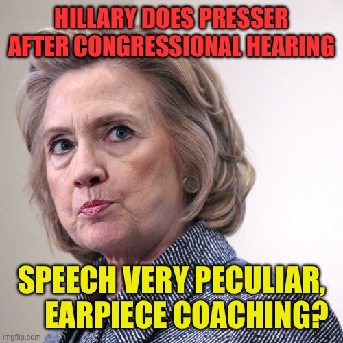 Hillary speech patterns very strange | HILLARY DOES PRESSER AFTER CONGRESSIONAL HEARING; SPEECH VERY PECULIAR,       EARPIECE COACHING? | image tagged in hillary clinton pissed,democrats,guilty,crooked hillary | made w/ Imgflip meme maker