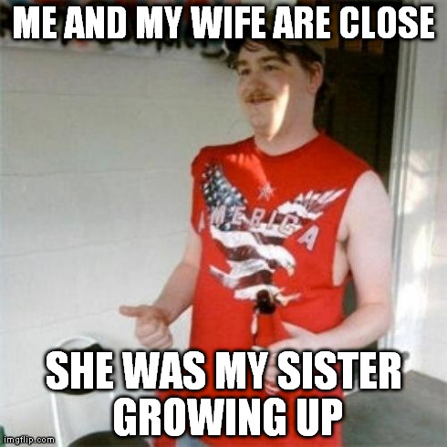 Redneck Randal Meme | ME AND MY WIFE ARE CLOSE SHE WAS MY SISTER GROWING UP | image tagged in memes,redneck randal | made w/ Imgflip meme maker