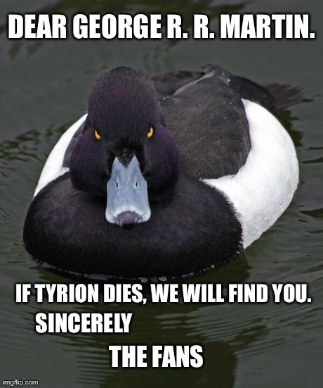 Revenge Duck. | DEAR GEORGE R. R. MARTIN. IF TYRION DIES, WE WILL FIND YOU.  SINCERELY THE FANS | image tagged in revenge duck | made w/ Imgflip meme maker