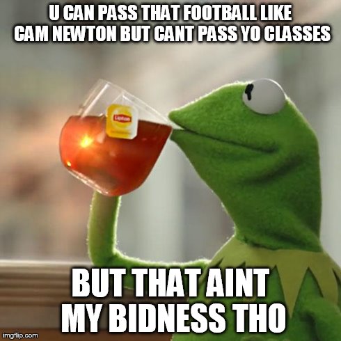 But That's None Of My Business | U CAN PASS THAT FOOTBALL LIKE CAM NEWTON BUT CANT PASS YO CLASSES BUT THAT AINT MY BIDNESS THO | image tagged in memes,but thats none of my business,kermit the frog | made w/ Imgflip meme maker