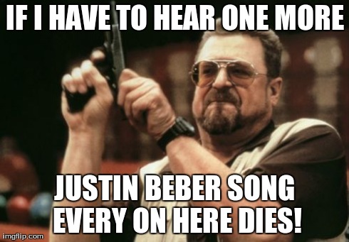 Am I The Only One Around Here Meme | IF I HAVE TO HEAR ONE MORE JUSTIN BEBER SONG EVERY ON HERE DIES! | image tagged in memes,am i the only one around here | made w/ Imgflip meme maker