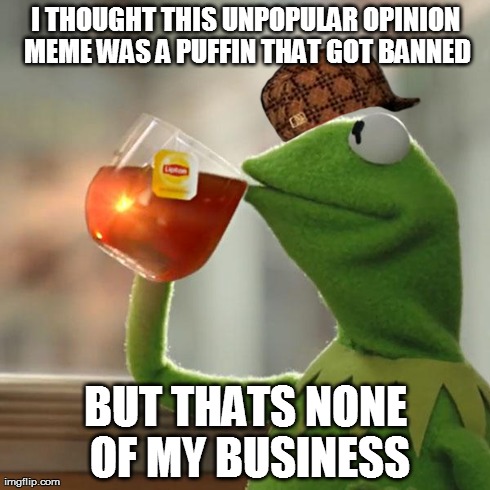 But That's None Of My Business | I THOUGHT THIS UNPOPULAR OPINION MEME WAS A PUFFIN THAT GOT BANNED BUT THATS NONE OF MY BUSINESS | image tagged in memes,but thats none of my business,kermit the frog,scumbag | made w/ Imgflip meme maker