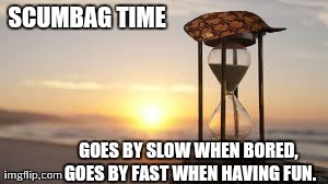 Scumbag Time | SCUMBAG TIME GOES BY SLOW WHEN BORED, GOES BY FAST WHEN HAVING FUN. | image tagged in scumbag time,scumbag,memes | made w/ Imgflip meme maker