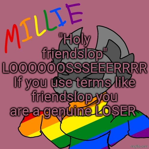 Millie's fursona announcement template | "Holy friendslop" LOOOOOOSSSEEERRRR
If you use terms like friendslop you are a genuine LOSER | image tagged in millie's fursona announcement template | made w/ Imgflip meme maker