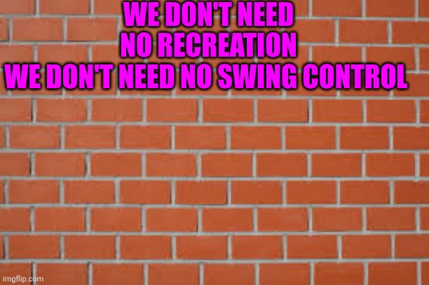 brick wall | WE DON'T NEED NO RECREATION
WE DON'T NEED NO SWING CONTROL | image tagged in brick wall | made w/ Imgflip meme maker