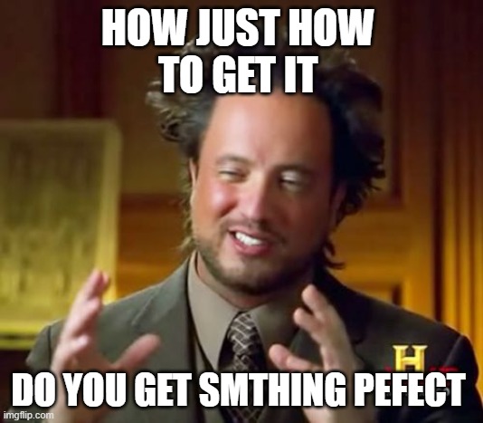 HOW JUST HOW 
TO GET IT DO YOU GET SMTHING PEFECT | image tagged in memes,ancient aliens | made w/ Imgflip meme maker
