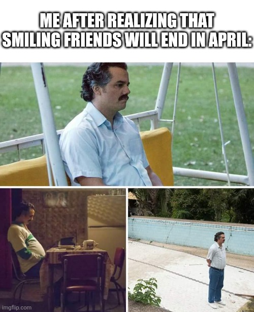 goodbye, smiling friends | ME AFTER REALIZING THAT SMILING FRIENDS WILL END IN APRIL: | image tagged in memes,sad pablo escobar,smiling friends,sad | made w/ Imgflip meme maker