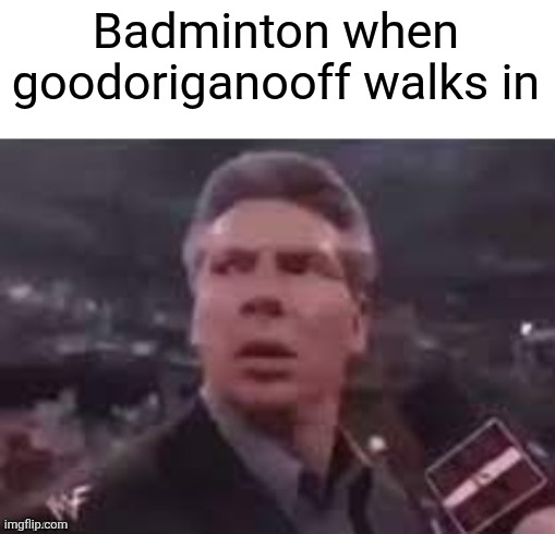 Yea | Badminton when goodoriganooff walks in | image tagged in x when x walks in | made w/ Imgflip meme maker