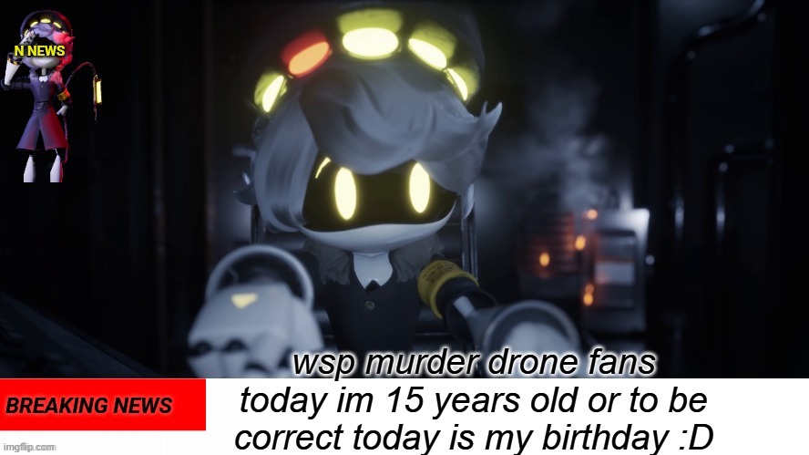 happy birthday to me | wsp murder drone fans today im 15 years old or to be correct today is my birthday :D | image tagged in n's news | made w/ Imgflip meme maker