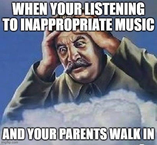 I've never tried to shut off Media Player so fast in my life! | WHEN YOUR LISTENING TO INAPPROPRIATE MUSIC; AND YOUR PARENTS WALK IN | image tagged in worrying stalin,memes,funny,relatable | made w/ Imgflip meme maker
