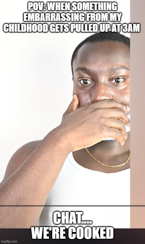 Chat... we're cooked | POV: WHEN SOMETHING EMBARRASSING FROM MY CHILDHOOD GETS PULLED UP AT 3AM; CHAT.... WE'RE COOKED | image tagged in chat we're cooked | made w/ Imgflip meme maker