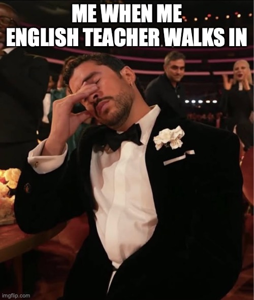 idk man | ME WHEN ME ENGLISH TEACHER WALKS IN | image tagged in bad bunny grammy wtf | made w/ Imgflip meme maker
